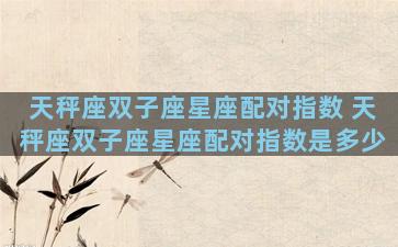 天秤座双子座星座配对指数 天秤座双子座星座配对指数是多少